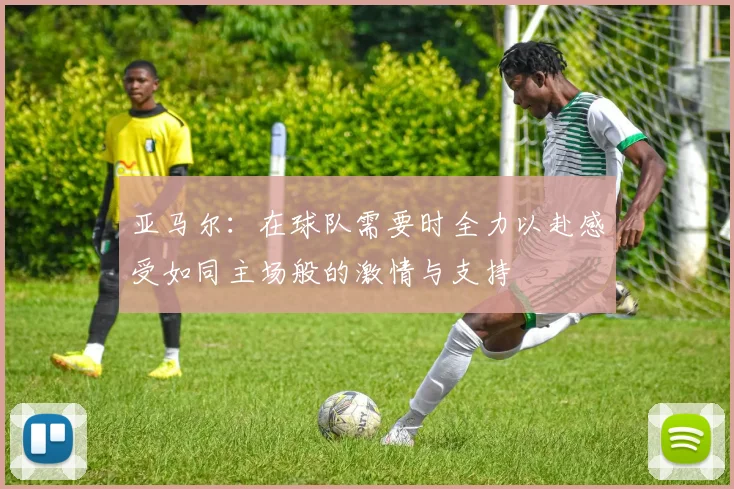 亚马尔：在球队需要时全力以赴感受如同主场般的激情与支持