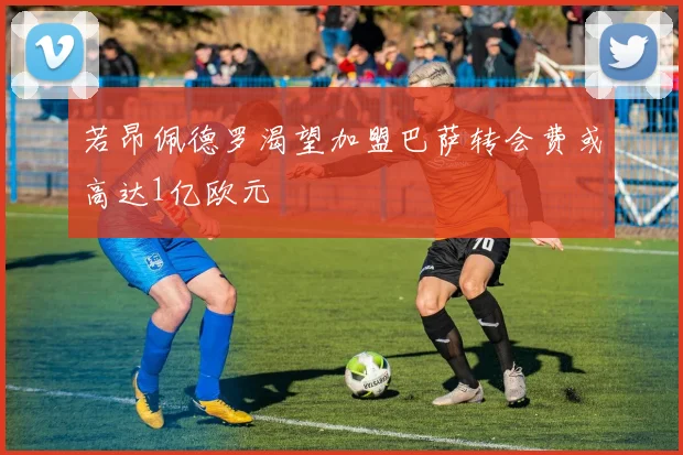若昂佩德罗渴望加盟巴萨转会费或高达1亿欧元