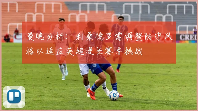 曼晚分析：利桑德罗需调整防守风格以适应英超漫长赛季挑战