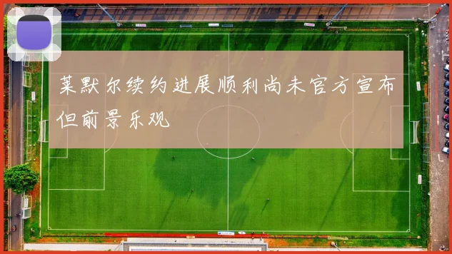 莱默尔续约进展顺利尚未官方宣布但前景乐观