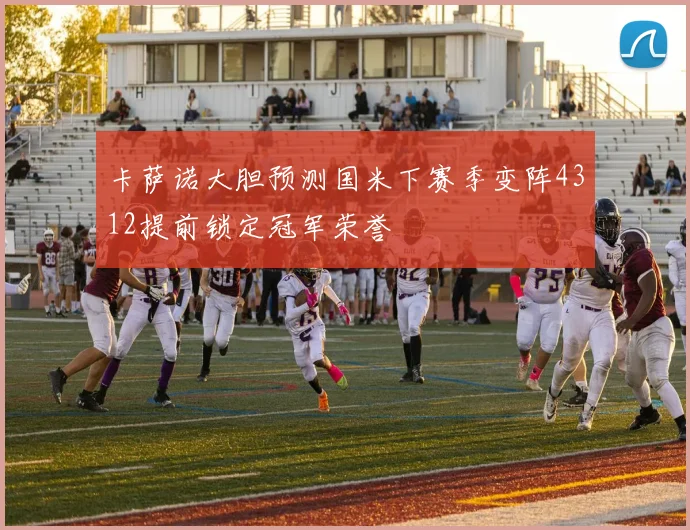 卡萨诺大胆预测国米下赛季变阵4312提前锁定冠军荣誉