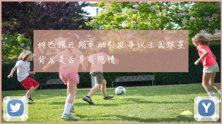 姆巴佩近期举动引发争议法国球星背后是否另有隐情