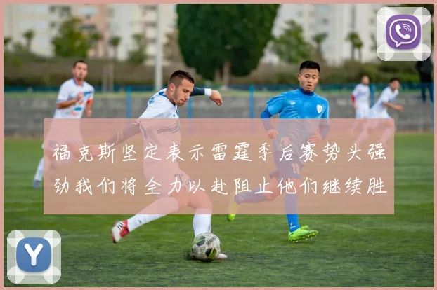 福克斯坚定表示雷霆季后赛势头强劲我们将全力以赴阻止他们继续胜利