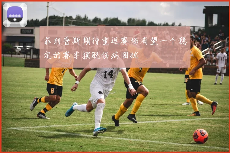 菲利普斯期待重返赛场渴望一个稳定的赛季摆脱伤病困扰