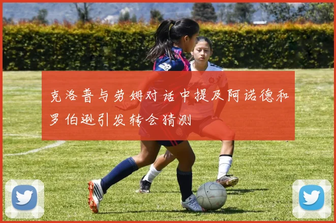 克洛普与劳姆对话中提及阿诺德和罗伯逊引发转会猜测