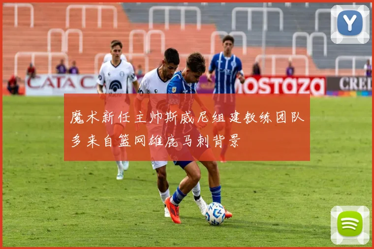 魔术新任主帅斯威尼组建教练团队多来自篮网雄鹿马刺背景