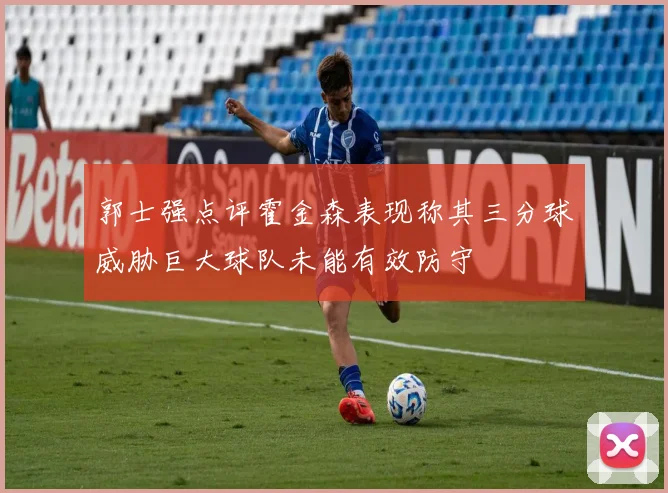 郭士强点评霍金森表现称其三分球威胁巨大球队未能有效防守