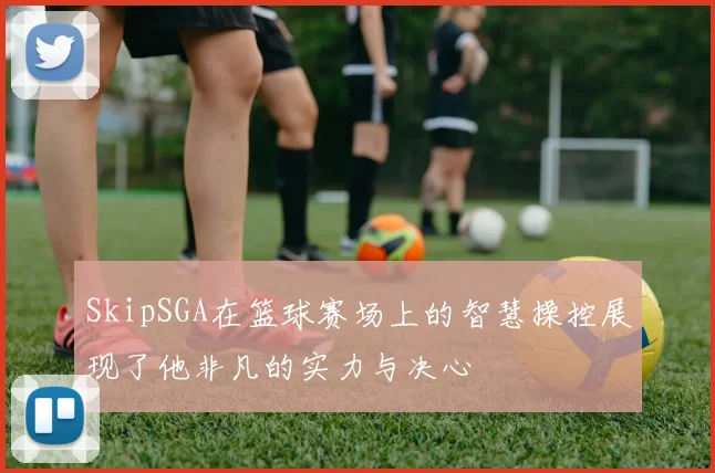 SkipSGA在篮球赛场上的智慧操控展现了他非凡的实力与决心