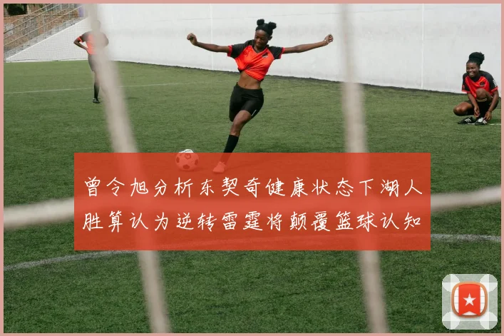 曾令旭分析东契奇健康状态下湖人胜算认为逆转雷霆将颠覆篮球认知
