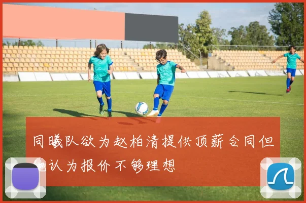 同曦队欲为赵柏清提供顶薪合同但他认为报价不够理想