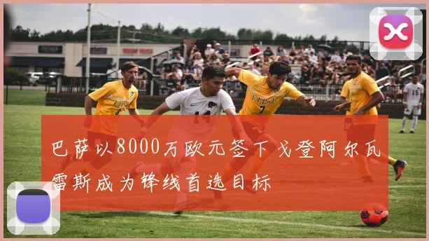 巴萨以8000万欧元签下戈登阿尔瓦雷斯成为锋线首选目标