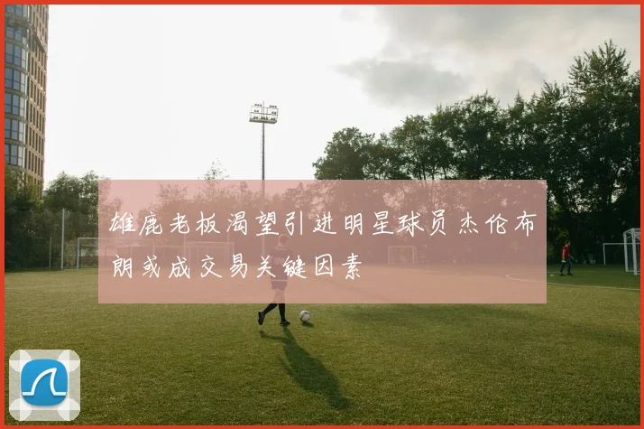 雄鹿老板渴望引进明星球员杰伦布朗或成交易关键因素