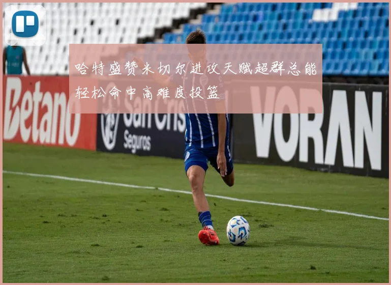 哈特盛赞米切尔进攻天赋超群总能轻松命中高难度投篮