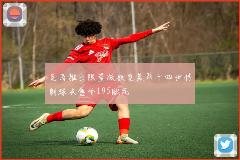 皇马推出限量版教皇莱昂十四世特制球衣售价195欧元